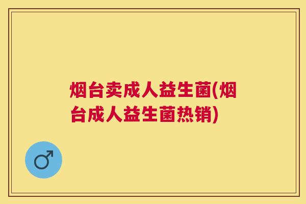 烟台卖成人益生菌(烟台成人益生菌热销)