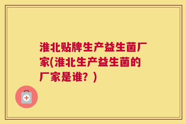 淮北贴牌生产益生菌厂家(淮北生产益生菌的厂家是谁？)