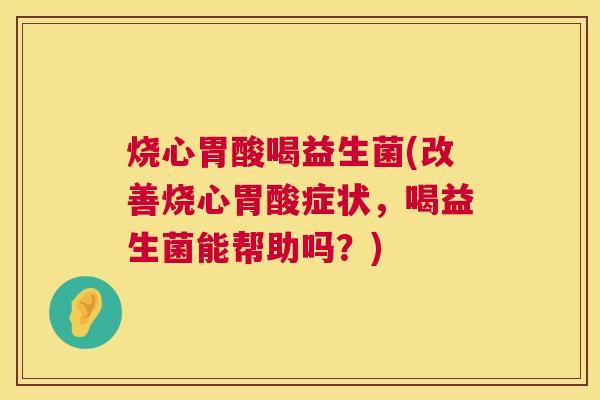 烧心胃酸喝益生菌(改善烧心胃酸症状，喝益生菌能帮助吗？)