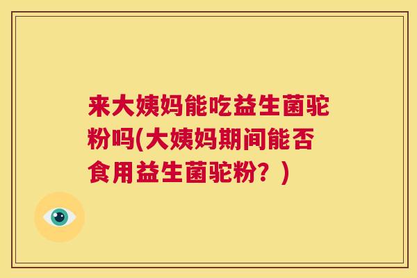 来大姨妈能吃益生菌驼粉吗(大姨妈期间能否食用益生菌驼粉？)