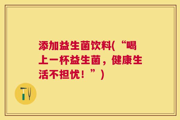 添加益生菌饮料(“喝上一杯益生菌，健康生活不担忧！”)