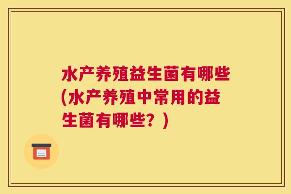水产养殖益生菌有哪些(水产养殖中常用的益生菌有哪些？)