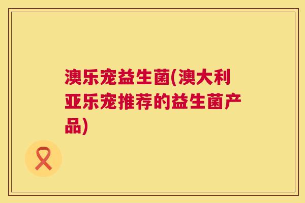 澳乐宠益生菌(澳大利亚乐宠推荐的益生菌产品)
