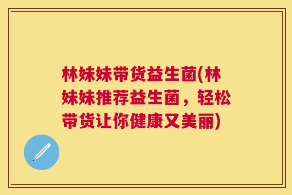 林妹妹带货益生菌(林妹妹推荐益生菌，轻松带货让你健康又美丽)