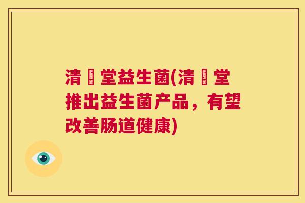 清昇堂益生菌(清昇堂推出益生菌产品，有望改善肠道健康)