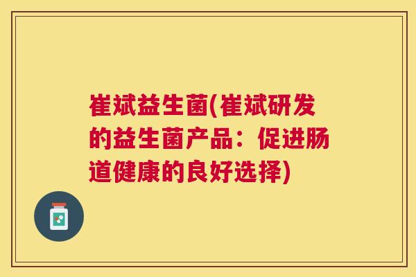 崔斌益生菌(崔斌研发的益生菌产品：促进肠道健康的良好选择)