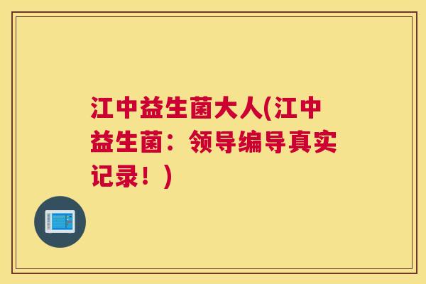 江中益生菌大人(江中益生菌：领导编导真实记录！)