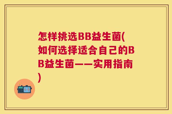 怎样挑选BB益生菌(如何选择适合自己的BB益生菌——实用指南)