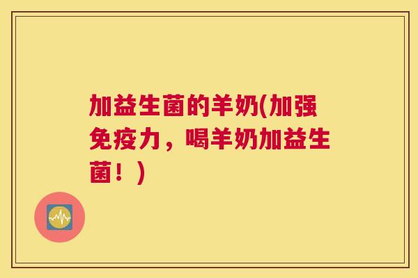 加益生菌的羊奶(加强免疫力，喝羊奶加益生菌！)