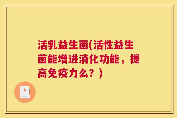 活乳益生菌(活性益生菌能增进消化功能，提高免疫力么？)
