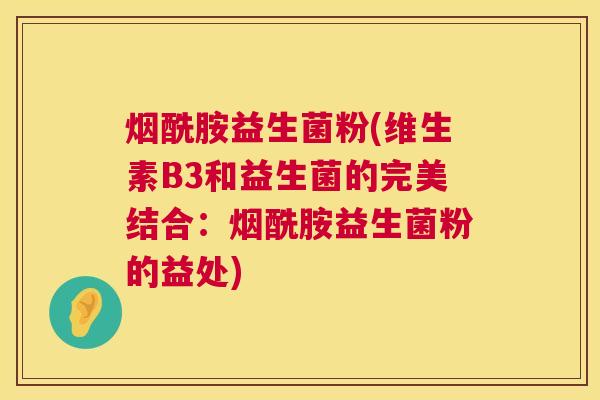 烟酰胺益生菌粉(维生素B3和益生菌的完美结合：烟酰胺益生菌粉的益处)