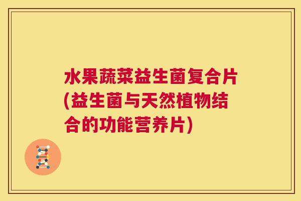 水果蔬菜益生菌复合片(益生菌与天然植物结合的功能营养片)