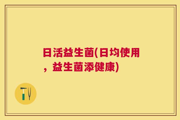 日活益生菌(日均使用，益生菌添健康)