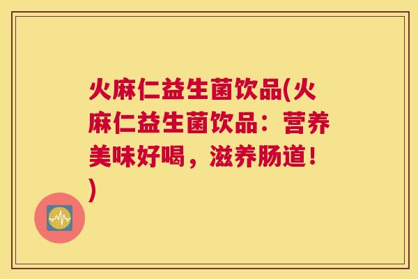 火麻仁益生菌饮品(火麻仁益生菌饮品：营养美味好喝，滋养肠道！)