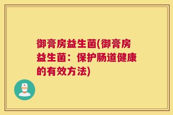 御膏房益生菌(御膏房益生菌：保护肠道健康的有效方法)
