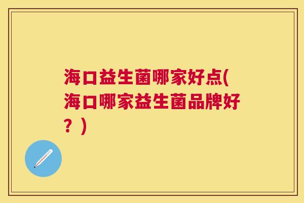 海口益生菌哪家好点(海口哪家益生菌品牌好？)