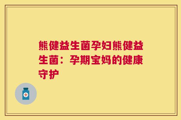 熊健益生菌孕妇熊健益生菌：孕期宝妈的健康守护