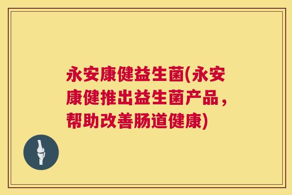 永安康健益生菌(永安康健推出益生菌产品，帮助改善肠道健康)