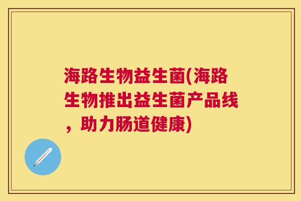 海路生物益生菌(海路生物推出益生菌产品线，助力肠道健康)