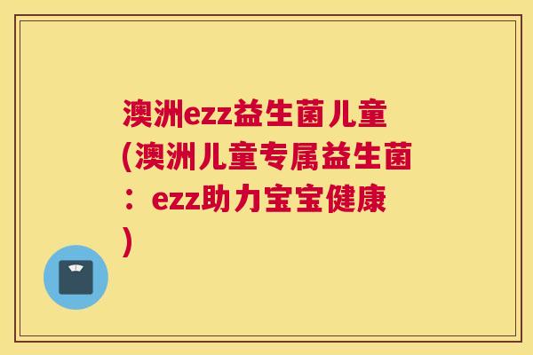 澳洲ezz益生菌儿童(澳洲儿童专属益生菌：ezz助力宝宝健康)