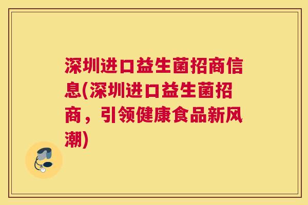 深圳进口益生菌招商信息(深圳进口益生菌招商，引领健康食品新风潮)