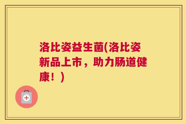 洛比姿益生菌(洛比姿新品上市，助力肠道健康！)