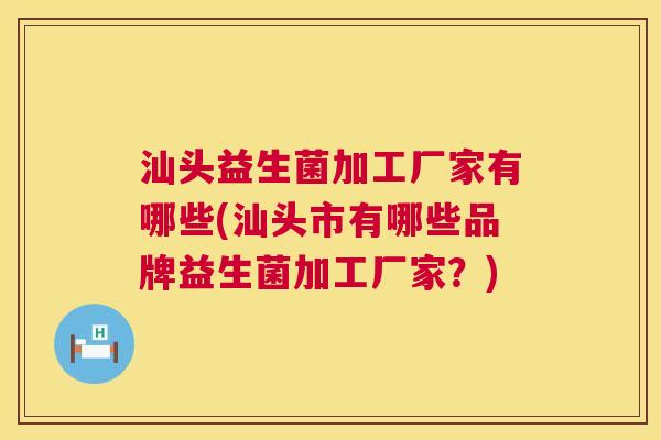 汕头益生菌加工厂家有哪些(汕头市有哪些品牌益生菌加工厂家？)