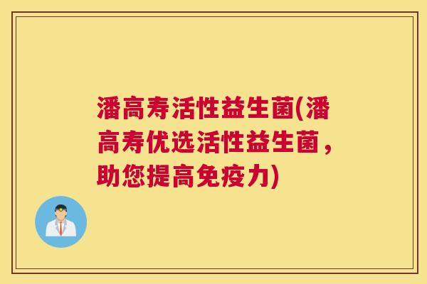 潘高寿活性益生菌(潘高寿优选活性益生菌，助您提高免疫力)