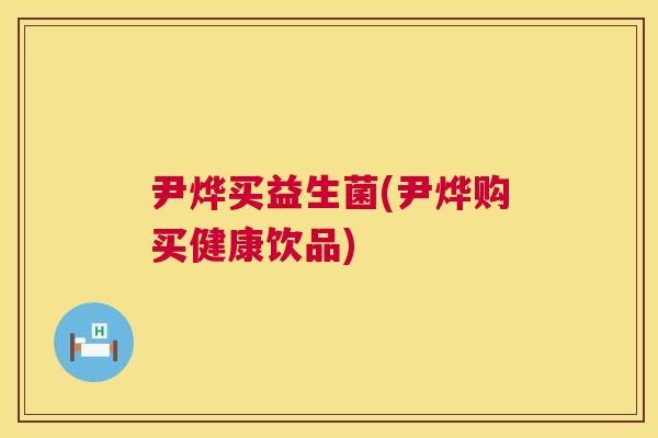 尹烨买益生菌(尹烨购买健康饮品)