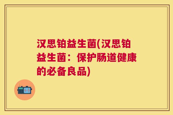 汉思铂益生菌(汉思铂益生菌：保护肠道健康的必备良品)