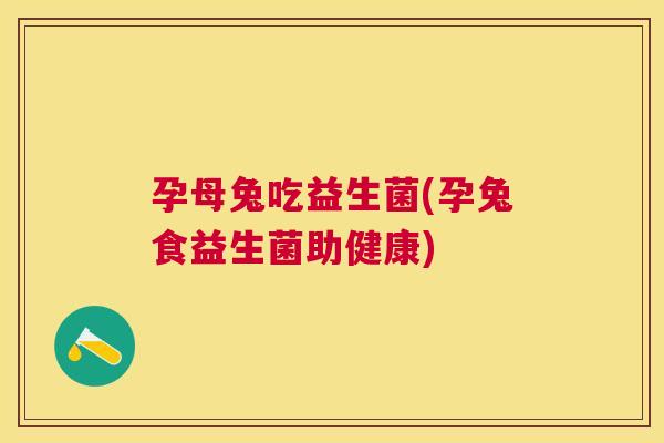 孕母兔吃益生菌(孕兔食益生菌助健康)