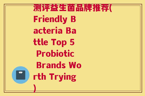 测评益生菌品牌推荐(Friendly Bacteria Battle Top 5 Probiotic Brands Worth Trying)