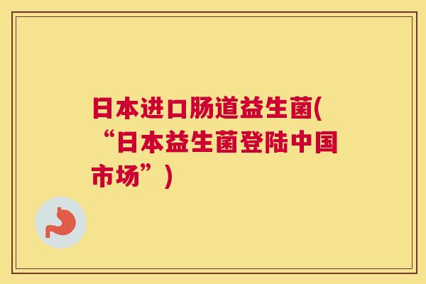 日本进口肠道益生菌(“日本益生菌登陆中国市场”)