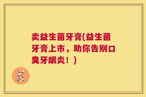 卖益生菌牙膏(益生菌牙膏上市，助你告别口臭牙龈炎！)