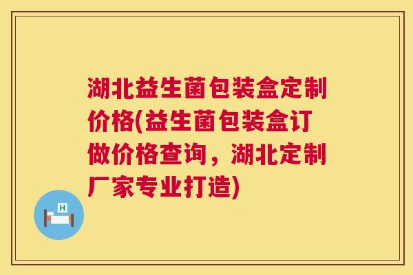 湖北益生菌包装盒定制价格(益生菌包装盒订做价格查询，湖北定制厂家专业打造)