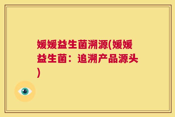 媛媛益生菌溯源(媛媛益生菌：追溯产品源头)