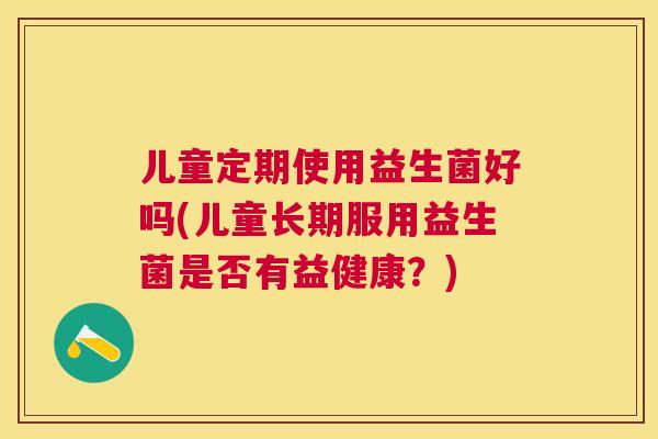 儿童定期使用益生菌好吗(儿童长期服用益生菌是否有益健康？)