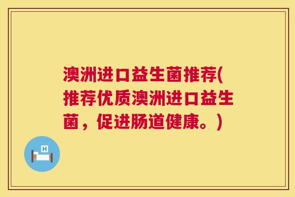 澳洲进口益生菌推荐(推荐优质澳洲进口益生菌，促进肠道健康。)