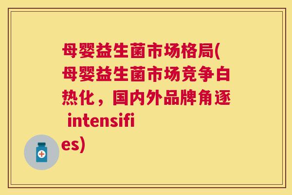 母婴益生菌市场格局(母婴益生菌市场竞争白热化，国内外品牌角逐 intensifies)