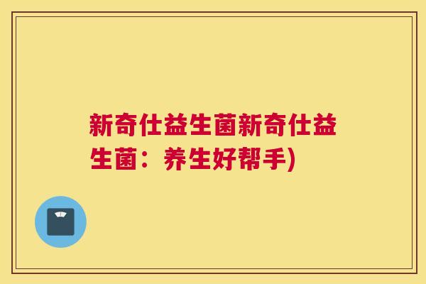 新奇仕益生菌新奇仕益生菌：养生好帮手)