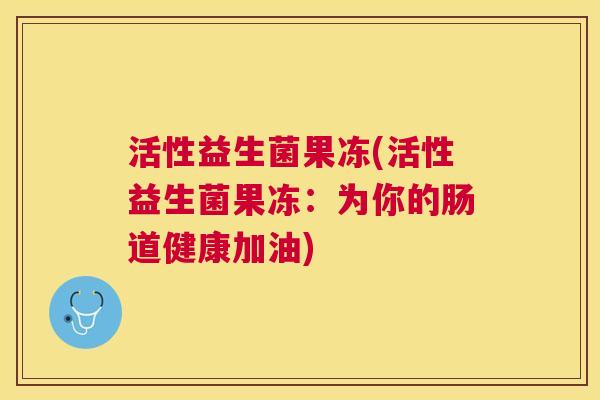 活性益生菌果冻(活性益生菌果冻：为你的肠道健康加油)