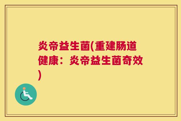 炎帝益生菌(重建肠道健康：炎帝益生菌奇效)