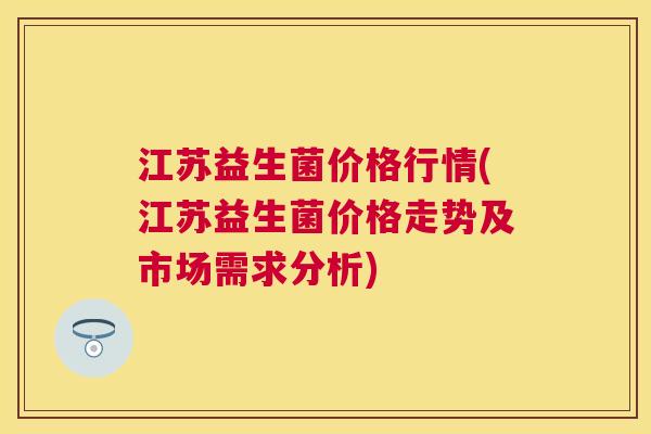 江苏益生菌价格行情(江苏益生菌价格走势及市场需求分析)