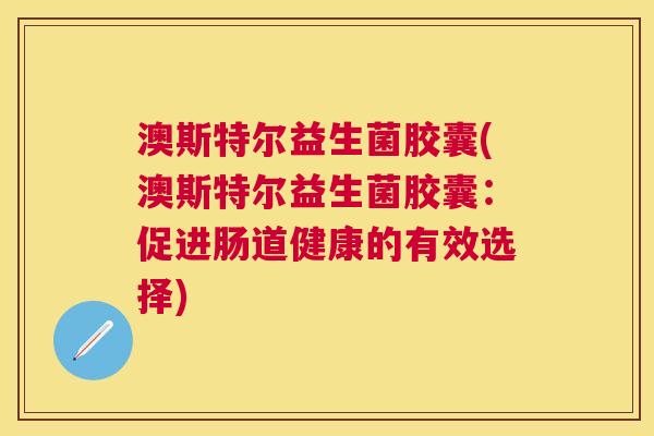 澳斯特尔益生菌胶囊(澳斯特尔益生菌胶囊：促进肠道健康的有效选择)
