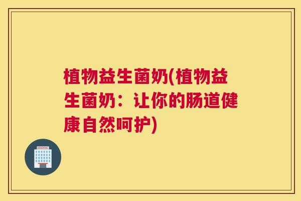 植物益生菌奶(植物益生菌奶：让你的肠道健康自然呵护)