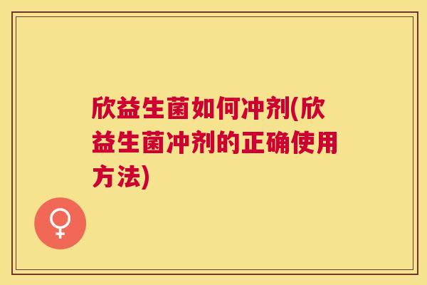 欣益生菌如何冲剂(欣益生菌冲剂的正确使用方法)