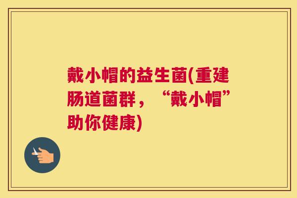 戴小帽的益生菌(重建肠道菌群，“戴小帽”助你健康)