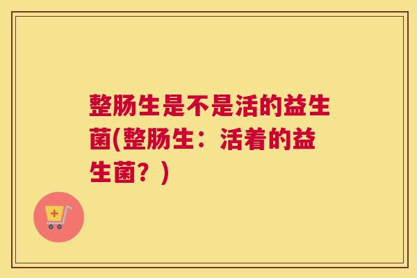整肠生是不是活的益生菌(整肠生：活着的益生菌？)