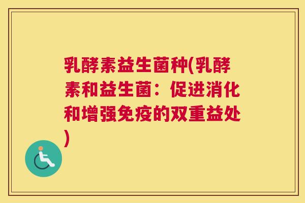 乳酵素益生菌种(乳酵素和益生菌：促进消化和增强免疫的双重益处)