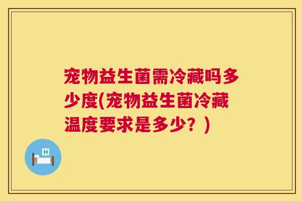 宠物益生菌需冷藏吗多少度(宠物益生菌冷藏温度要求是多少？)
